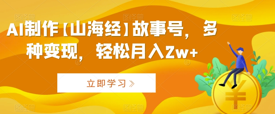 AI制作【山海经】故事号，多种变现，轻松月入2w+【揭秘】-赚金金-技能学习分享
