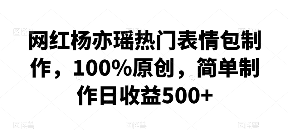 网红杨亦瑶热门表情包制作，100%原创，简单制作日收益500+【揭秘】-赚金金-技能学习分享