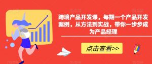 跨境产品开发课,每期一个产品开发案例,从方法到实战,带你一步步成为产品经理-赚金金-技能学习分享