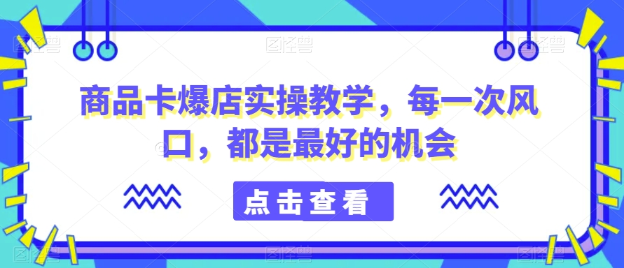 商品卡爆店实操教学,每一次风口,都是最好的机会-赚金金-技能学习分享