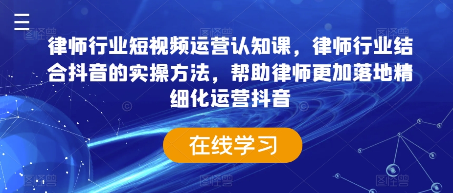 律师行业短视频运营认知课，律师行业结合抖音的实操方法，帮助律师更加落地精细化运营抖音-赚金金-技能学习分享