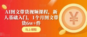 AI图文带货视频课程,新人基础入门,1个月图文带货6w+件-赚金金-技能学习分享