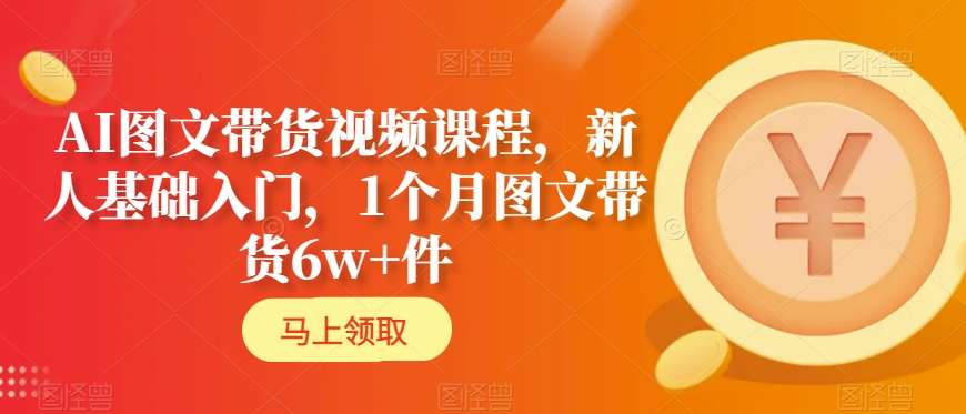 AI图文带货视频课程，新人基础入门，1个月图文带货6w+件-赚金金-技能学习分享