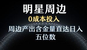 利用明星效应,0成本投入,周边产出含金量直达日入五位数【揭秘】-赚金金-技能学习分享