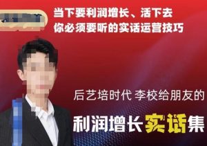 后艺培时代李校给朋友的利润增长实话集,当下要利润增长、活下去你必须要听的实话运营技巧-赚金金-技能学习分享