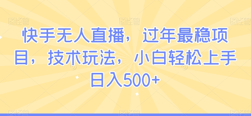 快手无人直播，过年最稳项目，技术玩法，小白轻松上手日入500+【揭秘】-赚金金-技能学习分享