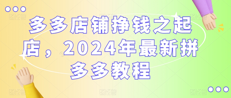 多多店铺挣钱之起店，2024年最新拼多多教程-赚金金-技能学习分享