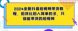 2024全新抖音短视频带货教程,拍货比拍人简单的多,只做能带货的短视频-赚金金-技能学习分享