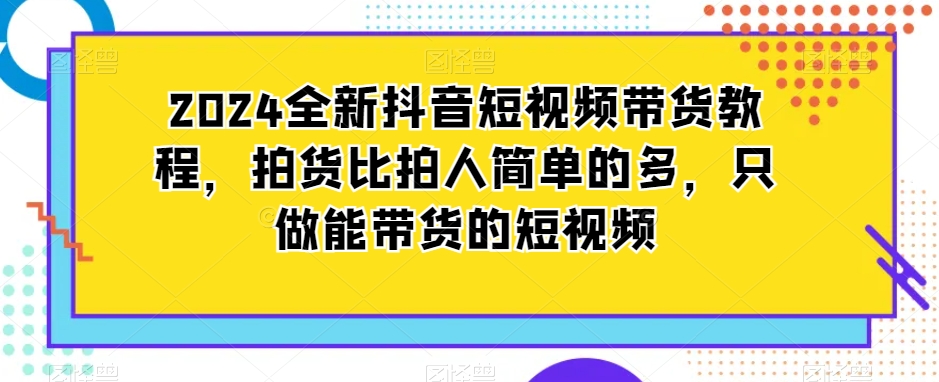 2024全新抖音短视频带货教程,拍货比拍人简单的多,只做能带货的短视频-赚金金-技能学习分享