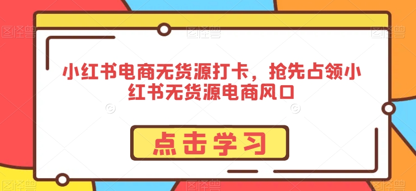 小红书电商无货源打卡,抢先占领小红书无货源电商风口-赚金金-技能学习分享