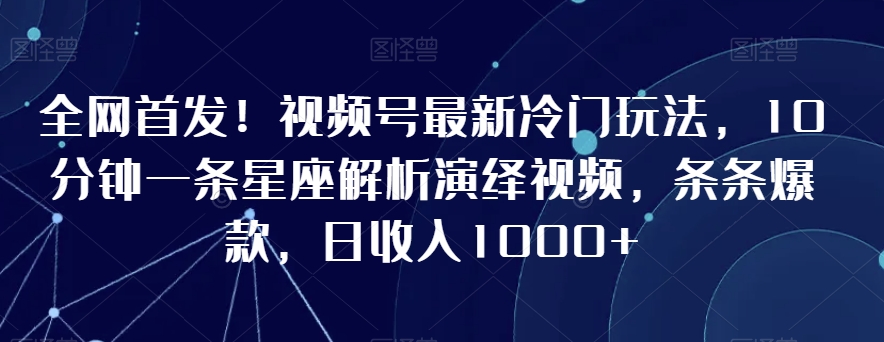 全网首发！视频号最新冷门玩法，10分钟一条星座解析演绎视频，条条爆款，日收入1000+【揭秘】-赚金金-技能学习分享