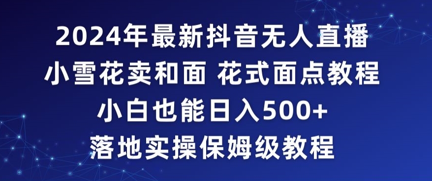 2024年抖音最新无人直播小雪花卖和面、花式面点教程小白也能日入500+落地实操保姆级教程【揭秘】-赚金金-技能学习分享