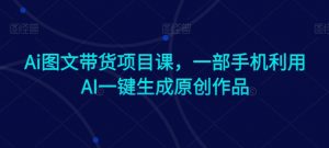 Ai图文带货项目课,一部手机利用AI一键生成原创作品-赚金金-技能学习分享