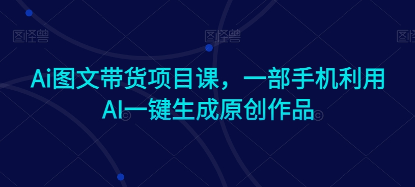 Ai图文带货项目课,一部手机利用AI一键生成原创作品-赚金金-技能学习分享
