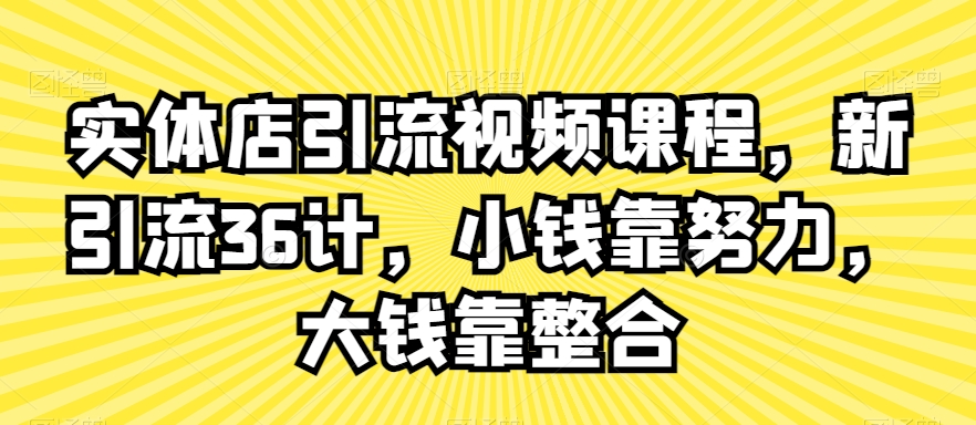 实体店引流视频课程，新引流36计，小钱靠努力，大钱靠整合-赚金金-技能学习分享