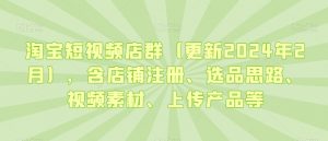 淘宝短视频店群(更新2024年2月),含店铺注册、选品思路、视频素材、上传产品等-赚金金-技能学习分享