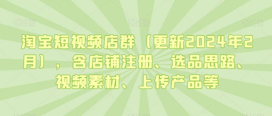 淘宝短视频店群(更新2024年2月),含店铺注册、选品思路、视频素材、上传产品等-赚金金-技能学习分享
