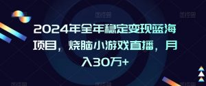2024年全年稳定变现蓝海项目,烧脑小游戏直播,月入30万+【揭秘】-赚金金-技能学习分享