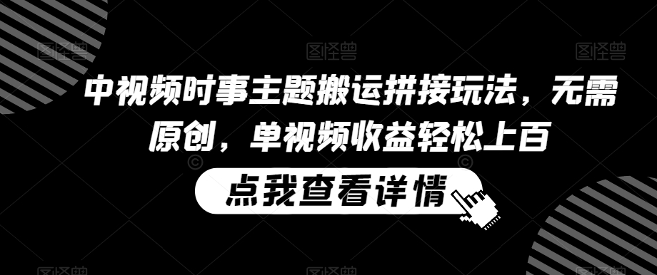 中视频时事主题搬运拼接玩法，无需原创，单视频收益轻松上百【揭秘】-赚金金-技能学习分享