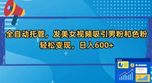 全自动托管,发美女视频吸引男粉和色粉,轻松变现,日入600+【揭秘】-赚金金-技能学习分享