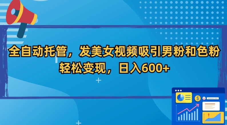 全自动托管，发美女视频吸引男粉和色粉，轻松变现，日入600+【揭秘】-赚金金-技能学习分享
