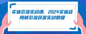 实体引流实战课,2024实体店同城引流获客实战教程-赚金金-技能学习分享