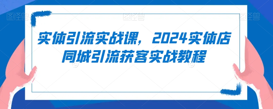 实体引流实战课，2024实体店同城引流获客实战教程-赚金金-技能学习分享