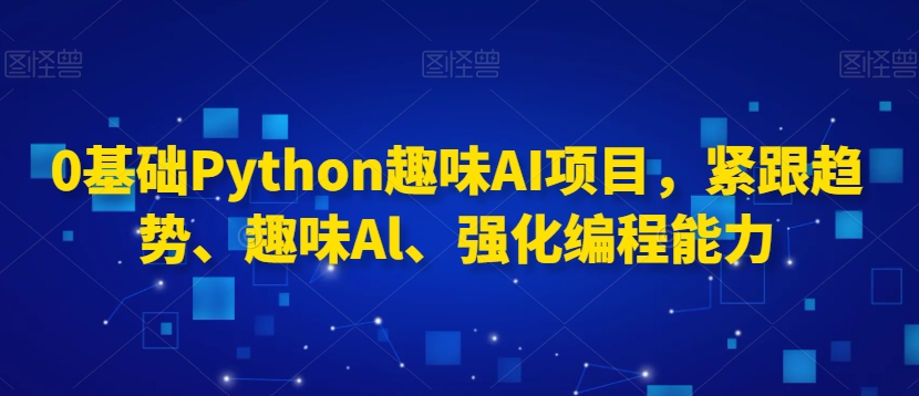 0基础Python趣味AI项目，紧跟趋势、趣味Al、强化编程能力-赚金金-技能学习分享