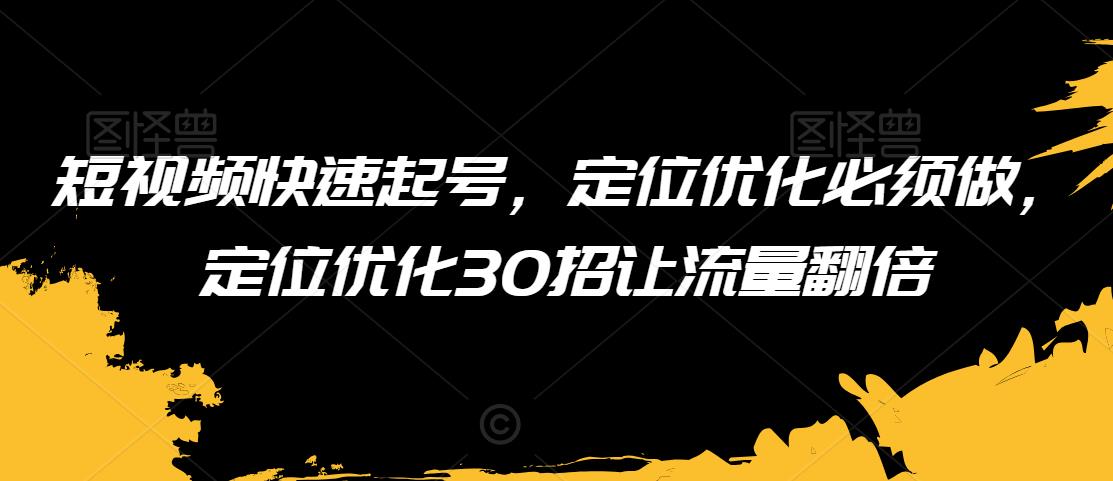 短视频快速起号，定位优化必须做，定位优化30招让流量翻倍-赚金金-技能学习分享