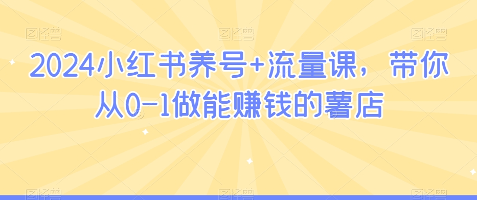 2024小红书养号+流量课，带你从0-1做能赚钱的薯店-赚金金-技能学习分享