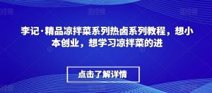 李记·精品凉拌菜系列热卤系列教程，想小本创业，想学习凉拌菜的进-赚金金-技能学习分享