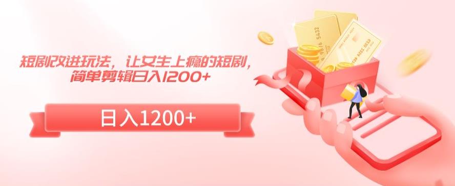 短剧改进玩法，让女生上瘾的短剧，简单剪辑日入1200+【揭秘】-赚金金-技能学习分享