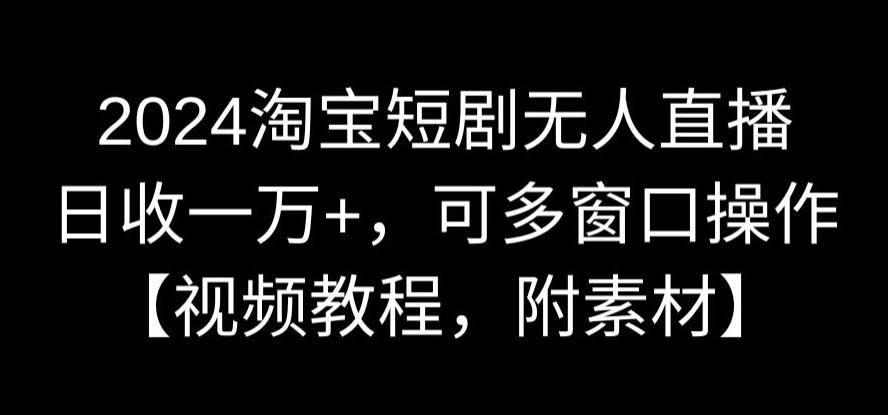 2024淘宝短剧无人直播,日收一万+,可多窗口操作【视频教程,附素材】【揭秘】-赚金金-技能学习分享