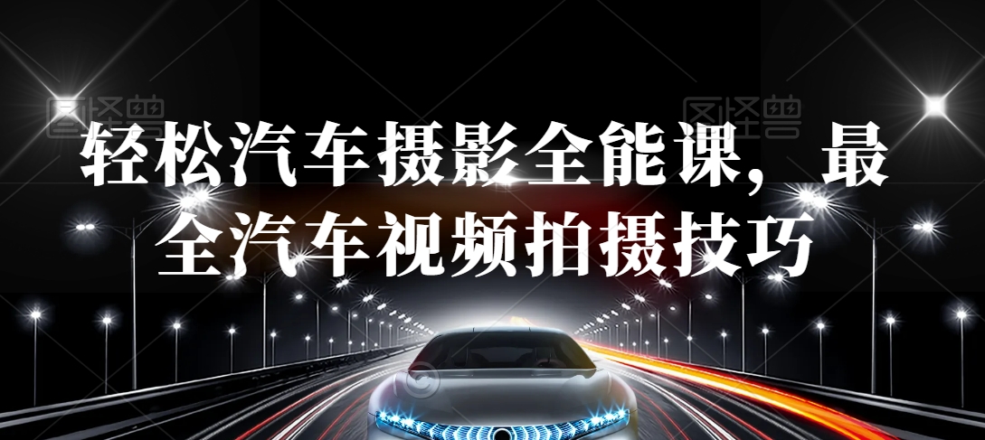 轻松汽车摄影全能课，最全汽车视频拍摄技巧-赚金金-技能学习分享