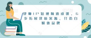 律师IP短视频速成课,6步拓展优质案源,打造自媒体品牌-赚金金-技能学习分享