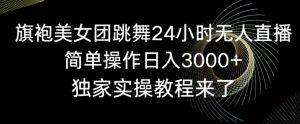 旗袍美女团跳舞24小时无人直播,简单操作日入3000+,独家实操教程来了【揭秘】-赚金金-技能学习分享