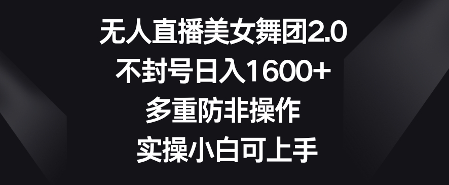 无人直播美女舞团2.0，不封号日入1600+，多重防非操作，实操小白可上手【揭秘】-赚金金-技能学习分享