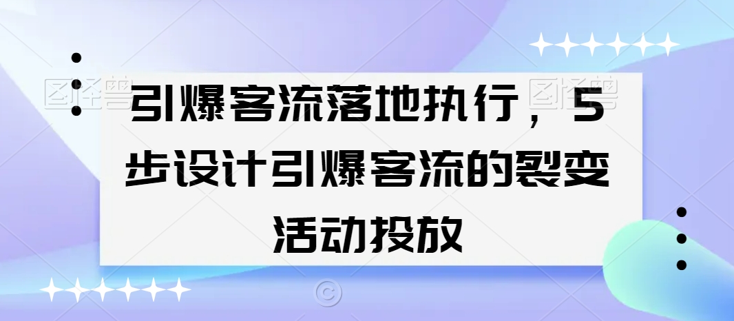引爆客流落地执行,5步设计引爆客流的裂变活动投放-赚金金-技能学习分享