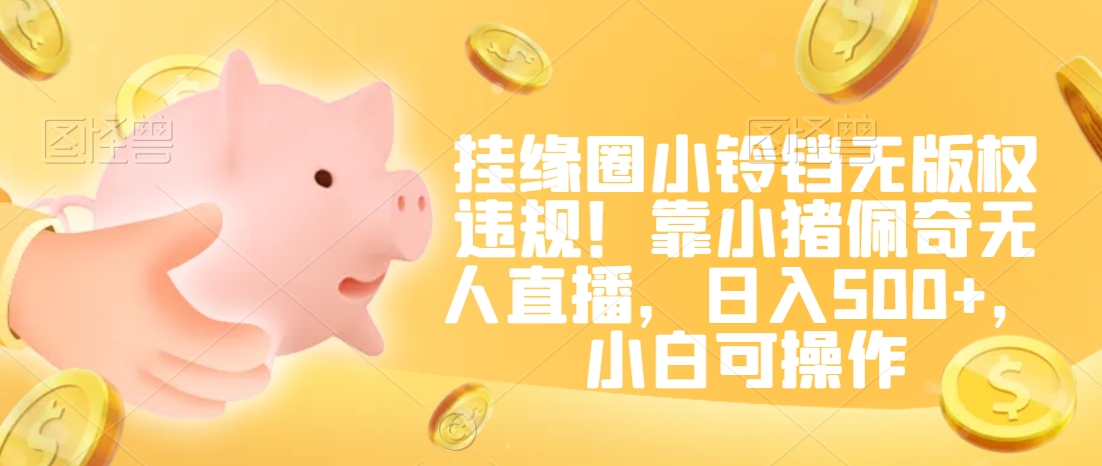挂缘圈小铃铛无版权违规!靠小猪佩奇无人直播,日入500+,小白可操作【揭秘】-赚金金-技能学习分享