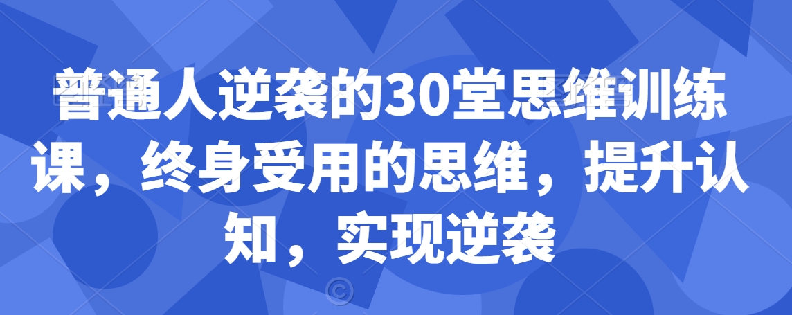 普通人逆袭的30堂思维训练课，​终身受用的思维，提升认知，实现逆袭-赚金金-技能学习分享