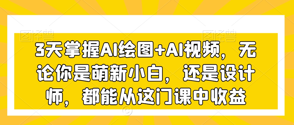 3天掌握AI绘图+AI视频，无论你是萌新小白，还是设计师，都能从这门课中收益-赚金金-技能学习分享