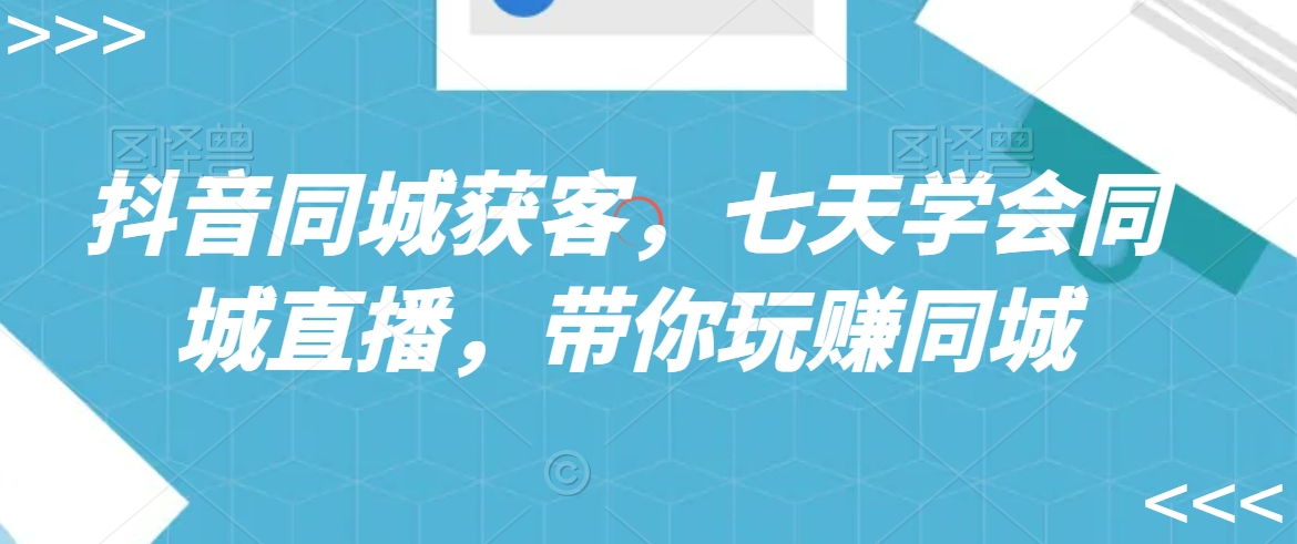 抖音同城获客，七天学会同城直播，带你玩赚同城-赚金金-技能学习分享