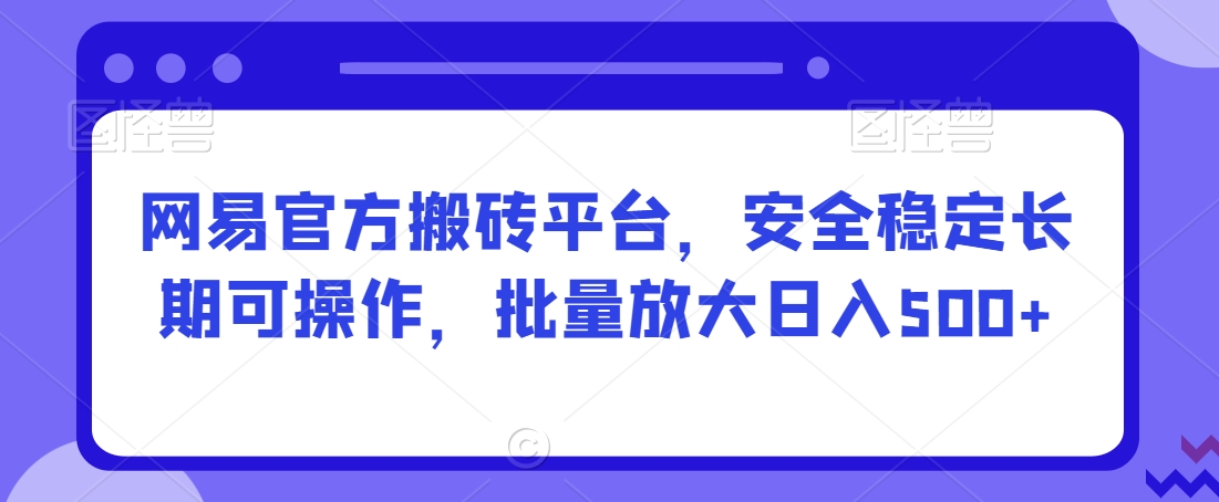 网易官方搬砖平台，安全稳定长期可操作，批量放大日入500+【揭秘】-赚金金-技能学习分享