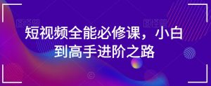 短视频全能必修课，小白到高手进阶之路-赚金金-技能学习分享