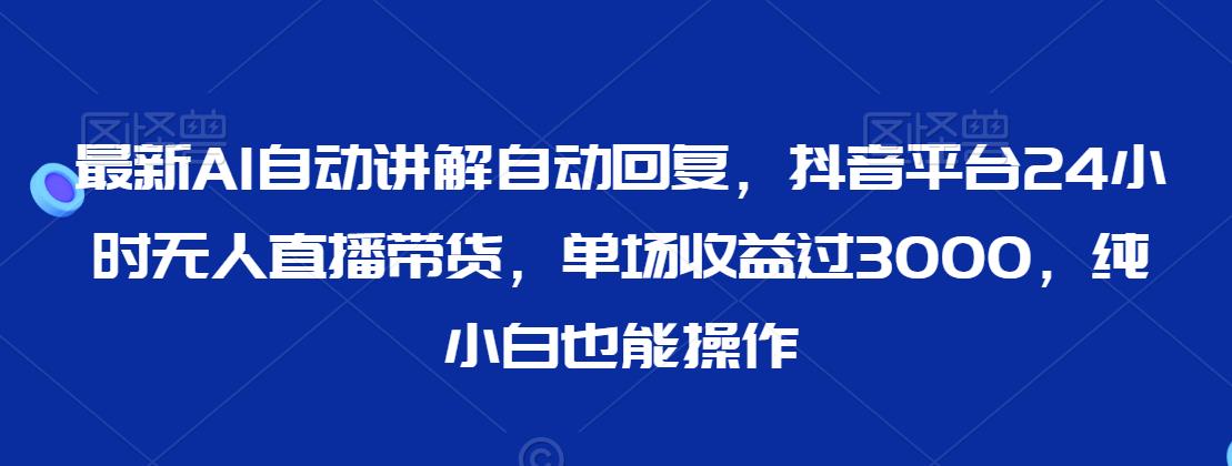最新AI自动讲解自动回复，抖音平台24小时无人直播带货，单场收益过3000，纯小白也能操作【揭秘】-赚金金-技能学习分享