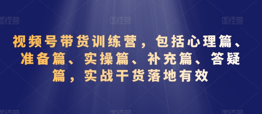 视频号带货训练营，包括心理篇、准备篇、实操篇、补充篇、答疑篇，实战干货落地有效-赚金金-技能学习分享
