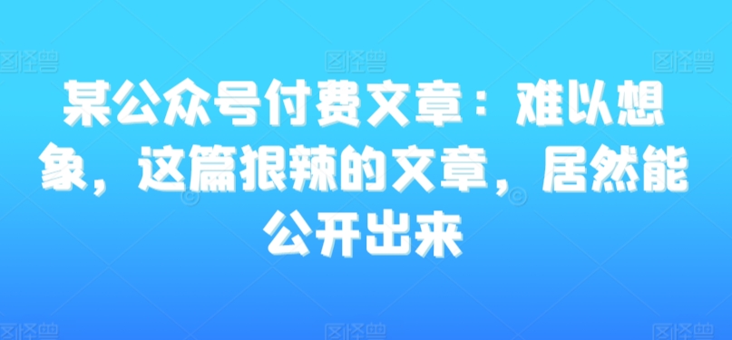 某公众号付费文章：难以想象，这篇狠辣的文章，居然能公开出来-赚金金-技能学习分享