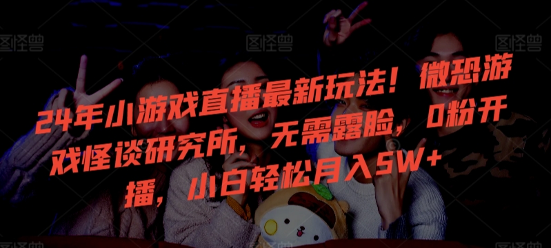 24年小游戏直播最新玩法！微恐游戏怪谈研究所，无需露脸，0粉开播，小白轻松月入5W+【揭秘】-赚金金-技能学习分享