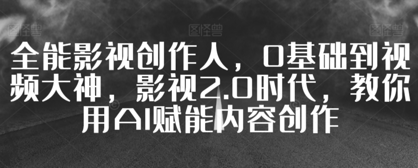 全能影视创作人，0基础到视频大神，影视2.0时代，教你用AI赋能内容创作-赚金金-技能学习分享