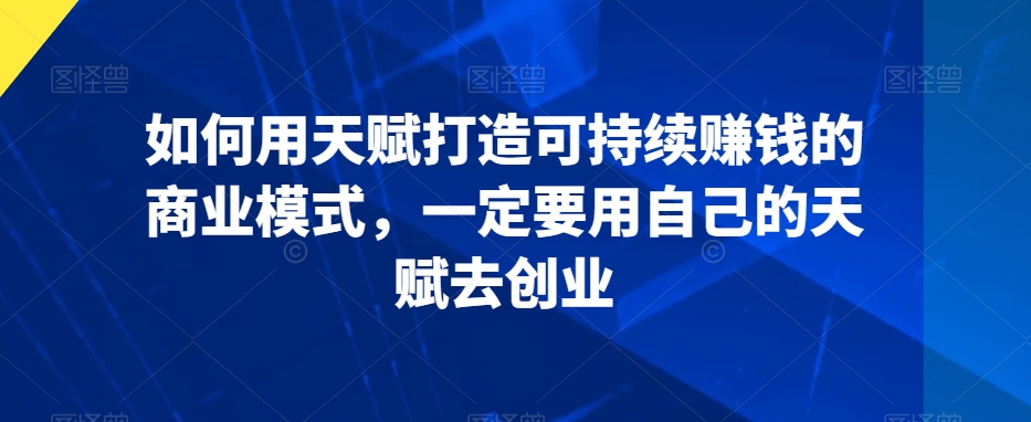 如何用天赋打造可持续赚钱的商业模式，一定要用自己的天赋去创业-赚金金-技能学习分享